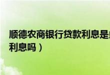 顺德农商银行贷款利息是多少（顺德农商银行信用卡透支有利息吗）