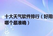 十大天气软件排行（好用的天气预报app天气预报哪个好用哪个最准确）