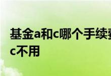 基金a和c哪个手续费高 为什么基金a要手续费c不用