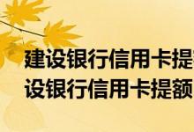 建设银行信用卡提额的最有效方法 如何给建设银行信用卡提额