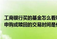 工商银行买的基金怎么看赎回时间 工商银行：工行办理基金申购或赎回的交易时间是什么时候