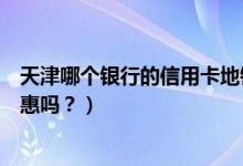 天津哪个银行的信用卡地铁优惠（天津银行信用卡周五有优惠吗？）