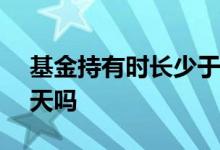 基金持有时长少于7天 基金持有少于7天含7天吗