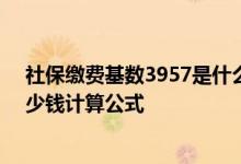 社保缴费基数3957是什么档次2022 社保基数3957退休多少钱计算公式 
