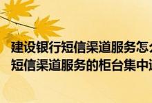 建设银行短信渠道服务怎么取消 建设银行：是否支持其他非短信渠道服务的柜台集中追加操作