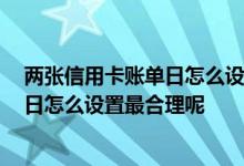 两张信用卡账单日怎么设置最合适 如果有两张信用卡 账单日怎么设置最合理呢