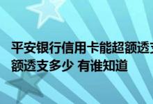 平安银行信用卡能超额透支多少 请问平安银行信用卡可以超额透支多少 有谁知道