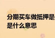 分期买车做抵押是什么意思 分期买车做抵押是什么意思