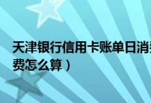 天津银行信用卡账单日消费（天津银行信用卡账单日当天消费怎么算）