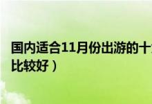 国内适合11月份出游的十大景点（十一月份适合去哪里旅游比较好）