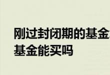 刚过封闭期的基金怎么买 刚发行在封闭期的基金能买吗