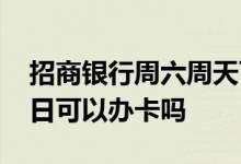 招商银行周六周天可以办卡么 招商银行周六日可以办卡吗