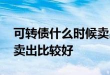 可转债什么时候卖出比较好 可转债什么时候卖出比较好