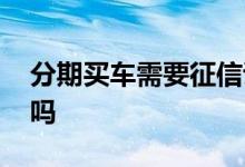 分期买车需要征信证明吗 分期买车需要征信吗