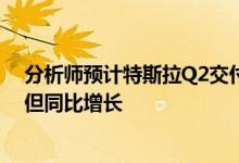 分析师预计特斯拉Q2交付24.2万辆电动汽车环比下滑明显但同比增长