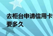 去柜台申请信用卡好通过么 柜台申请信用卡要多久