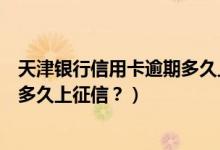 天津银行信用卡逾期多久上征信记录（天津银行信用卡逾期多久上征信？）