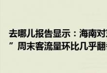 去哪儿报告显示：海南对京沪低风险地区的游客“敞开怀抱”周末客流量环比几乎翻番