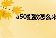 a50指数怎么来的 a50指数怎么买