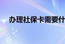 办理社保卡需要什么资料 需要多长时间 