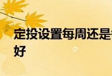 定投设置每周还是每月 定投设置每周几买最好
