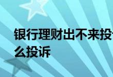 银行理财出不来投诉到哪 银行理财亏本金怎么投诉