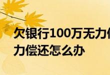 欠银行100万无力偿还怎么办 欠银行30万无力偿还怎么办