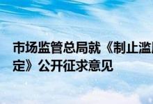 市场监管总局就《制止滥用行政权力排除、限制竞争行为规定》公开征求意见