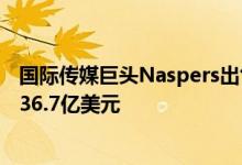 国际传媒巨头Naspers出售从腾讯获得的京东股份总收益约36.7亿美元