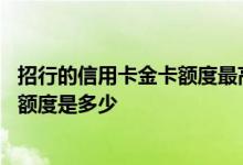 招行的信用卡金卡额度最高多少 请问招行的标准信用卡金卡额度是多少