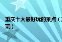 重庆十大最好玩的景点（重庆有哪些好玩的地方重庆哪里好玩）
