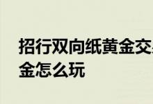 招行双向纸黄金交易大赛名单 招行双向纸黄金怎么玩