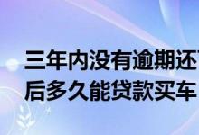 三年内没有逾期还可以分期买车吗 逾期还清后多久能贷款买车