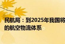 民航局：到2025年我国将初步建成安全、智慧、高效和绿色的航空物流体系