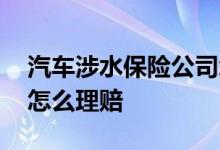 汽车涉水保险公司怎么赔 汽车涉水保险公司怎么理赔