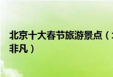 北京十大春节旅游景点（北京春节好玩的地方喜气洋洋热闹非凡）