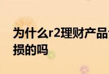 为什么r2理财产品也会亏损 理财产品r2有亏损的吗