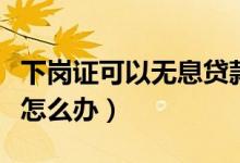 下岗证可以无息贷款吗（枣庄下岗证无息贷款怎么办）