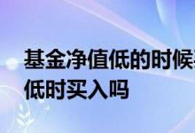 基金净值低的时候买入可以吗 基金是在净值低时买入吗