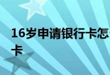 16岁申请银行卡怎么申请 14岁怎么申请银行卡