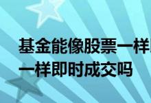 基金能像股票一样即时成交吗 基金能像股票一样即时成交吗