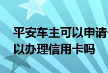 平安车主可以申请一张信用卡吗 平安车主可以办理信用卡吗