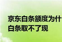 京东白条额度为什么不能全借出 为什么我的白条取不了现