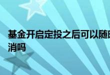 基金开启定投之后可以随时取消吗 智能基金定投可以随时取消吗