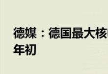 德媒：德国最大核电站可能继续运行至2023年初