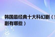韩国最经典十大科幻剧（好看的科幻题材韩剧韩国科幻电视剧有哪些）