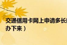 交通信用卡网上申请多长时间下卡（交通银行信用卡多久能办下来）