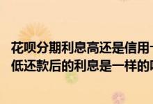 花呗分期利息高还是信用卡最低还款利息高 花呗和信用卡最低还款后的利息是一样的吗