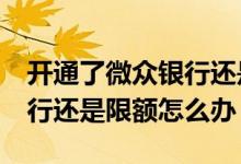 开通了微众银行还是限额20万 开通了微众银行还是限额怎么办