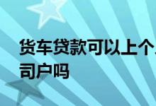 货车贷款可以上个人户吗 货车贷款必须上公司户吗